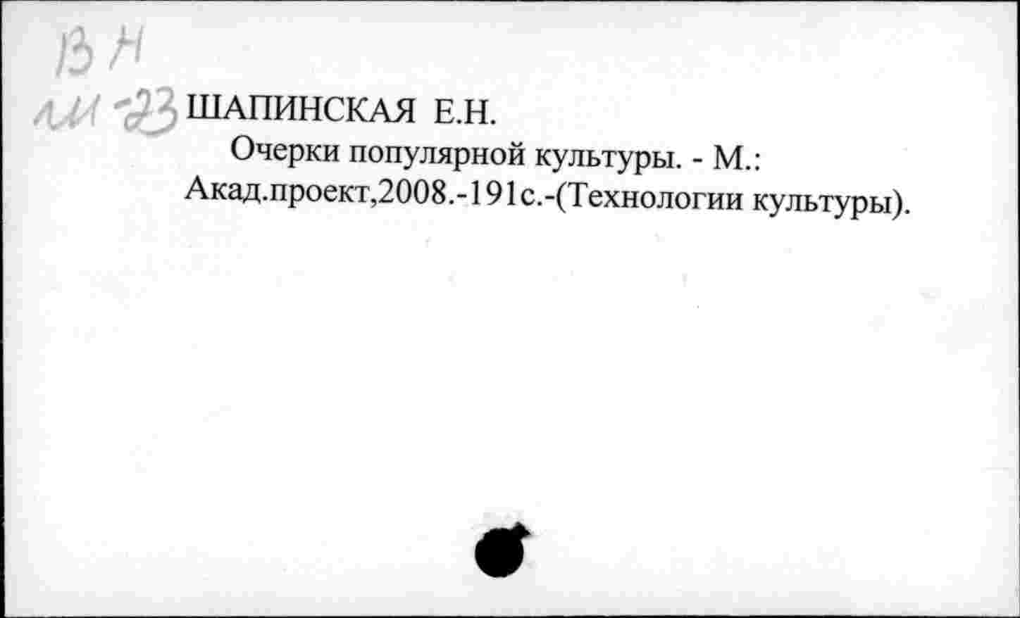 ﻿,л /.! ШАПИНСКАЯ Е.Н.
Очерки популярной культуры. - М.:
Акад.проект,2008.-191 с.-(Технологии культуры).